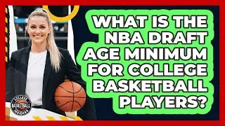 What Is The NBA Draft Age Minimum For College Basketball Players? - College Basketball Insiders