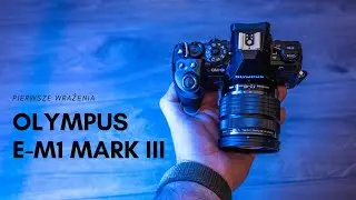 Olympus OMD E-M1 mark III - pierwsze wrażenia