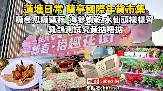 蓮塘日常 蘭亭國際年貨市集 糖冬瓜糖蓮藕  海參蝦乾 水仙頭樣樣齊 乳鴿測試究竟掂唔掂  蓮塘口岸 深圳地鐵2號線  羅湖口岸 福田口岸 local Walker 影貼吧
