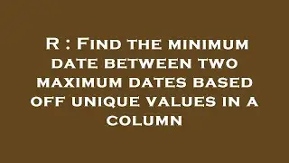 R : Find the minimum date between two maximum dates based off unique values in a column
