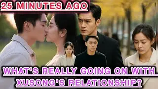 25 Minutes Ago: What's really Going on with XuSong's Relationship?