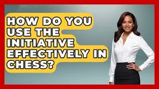 How Do You Use The Initiative Effectively In Chess? - The Chess Codex