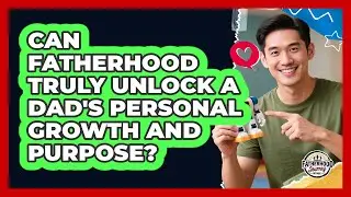 Can Fatherhood Truly Unlock A Dad's Personal Growth And Purpose? - Fatherhood Journey Network