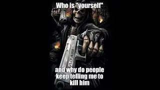 WHO IS YOURSELF AND WHY DO PEOPLE KEEP TELLING ME TO KILL HIM??