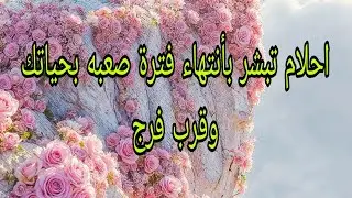 احلام تبشر بأنتهاء فترة صعبه بحياتك وقرب فرج