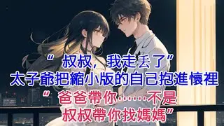 “叔叔，我走丟了”太子爺把縮小版的自己抱進懷裡  “爸爸帶你……不是，叔叔帶你找媽媽”