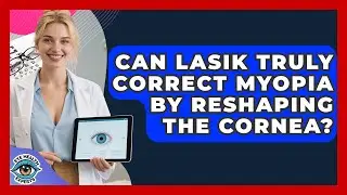Can LASIK Truly Correct Myopia By Reshaping The Cornea? - Eye Health Experts