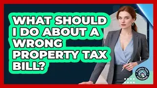 What Should I Do About A Wrong Property Tax Bill? - Property Taxes Uncovered
