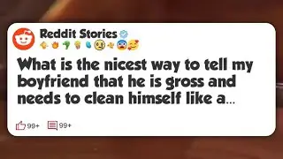 What is the nicest way to tell my boyfriend that he is gross and needs to clean himself #reddit 