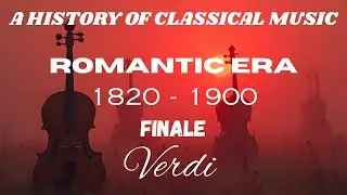 A HISTORY OF CLASSICAL MUSIC...ROMANTIC ERA...1820 -1900...FINALE...Verdi.
