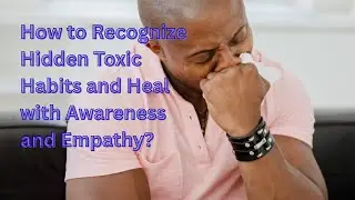 How to Recognize Hidden Toxic Habits and Heal with Awareness and Empathy?