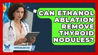 Can Ethanol Ablation Remove Thyroid Nodules? - Thyroid Wellness Hub