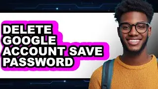 How to Delete Google Account Save Password (full Guide)