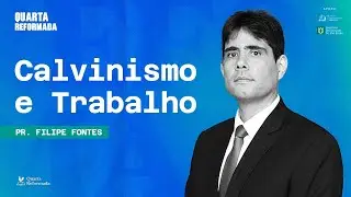 Quarta Reformada -  Calvinismo e o Trabalho | Rev. Filipe Fontes