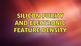 Silicon purity and electronic feature density