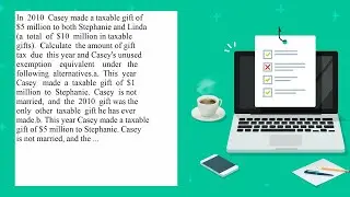 In 2010 Casey made a taxable gift of 5 million to both Stephanie and Linda a total of 10 million ...
