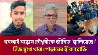 এসআই সন্তোষ চৌধুরীকে জীবিত 'জ্বালিয়েছে।' নিজ মুখে থানা পোড়ানের স্বীকারোক্তি | Masood Kamal |