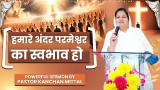 हमारे अंदर परमेश्वर का स्वभाव हो || Powerful Sermon | @KanchanMittalMinistries