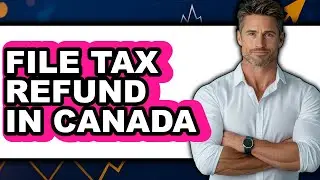 How To File Tax Refund In Canada - Easy Guide