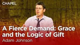 Adam Johnson: A Fierce Demand: Grace and the Logic of Gift [Talbot Chapel]
