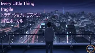 Every Little Thing/fragile　トラディショナルゴスペル　男性ボーカル