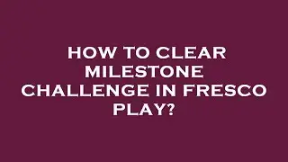 How to clear milestone challenge in fresco play?