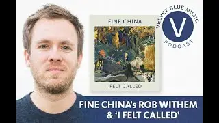 Fine China&rsquo;s Rob Withem on &ldquo;I Felt Called&rdquo; &mdash; Velvet Blue Music Podcast