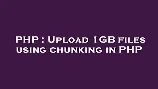 PHP : Upload 1GB files using chunking in PHP