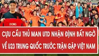 Cựu cầu thủ Man Utd nhận định bất ngờ về U23 Trung Quốc trước trận bán kết gặp Việt Nam