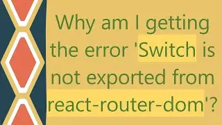 Why am I getting the error 'Switch is not exported from react-router-dom'?