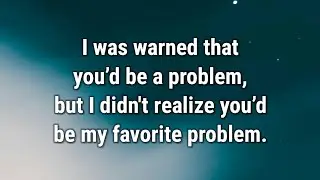 💌 I was warned that you’d be a problem, but I didn't realize you’d be my favorite...