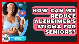 How Can We Reduce Alzheimer's Stigma For Seniors? - Daily Steps to Health For Seniors
