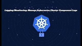 Kubernetes Logging | Setting Up Logging, Monitoring, manage Kubernetes cluster components logs