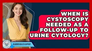 When Is Cystoscopy Needed As A Follow-up To Urine Cytology? - Bladder Health Support