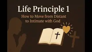 Life Principle 1 - How to Move from Distant to Intimate with God