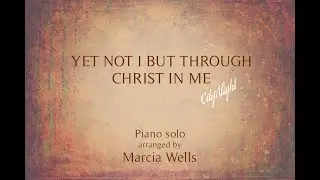 Yet Not I But Through Christ in Me (CityAlight)  Piano + Lyrics arranged by Marcia Wells