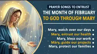 PRAYER SONGS TO ENTRUST THE MONTH OF FEBRUARY TO GOD THROUGH MARY