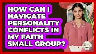 How Can I Navigate Personality Conflicts In My Faith Small Group? - Family Matters in Faith