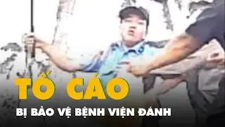 Người nhà bệnh nhân tố bị bảo vệ Bệnh viện Đa khoa trung ương Cần Thơ đánh