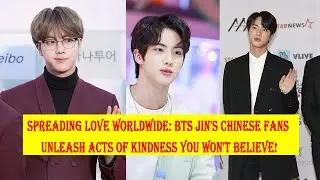 Spreading Love Worldwide: BTS Jin's Chinese Fans Unleash Acts of Kindness You Won't Believe!
