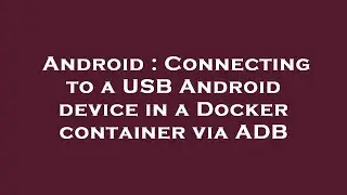 Android : Connecting to a USB Android device in a Docker container via ADB