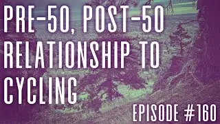 Episode 160 - Pre-50, Post-50 Relationship to Cycling