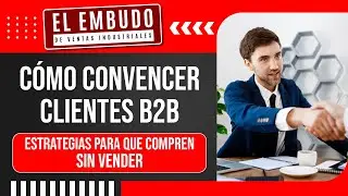 C&Oacute;MO CONVENCER CLIENTES B2B: ESTRATEGIAS PARA QUE COMPREN SIN VENDER