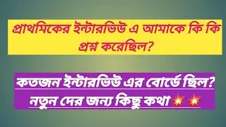 প্রাথমিকের ইন্টারভিউ এ আমাকে কি কি প্রশ্ন করেছিল?কতজন ইন্টারভিউ এর বোর্ডে ছিল?নতুন দের জন্য কিছু কথা