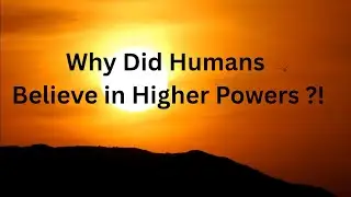 Why Did Humans Believe in Higher Powers ?!