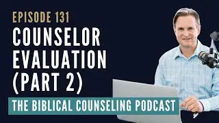 131: Counselor Evaluation Part 2 // The Biblical Counseling Podcast