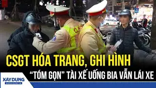 Cảnh sát giao thông hóa trang, ghi hình, “bắt tận tay” tài xế uống bia vẫn lái xe | BXD