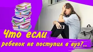 Ребенок не поступил в вуз. Что делать? | Семейная психология – Советы психолога