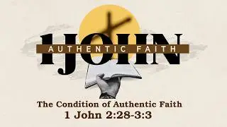 1 JOHN | THE CONDITION OF AUTHENTIC FAITH
