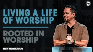 Rooted In Worship | Living A Life of Worship - Ben Markham